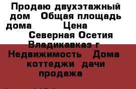 Продаю двухэтажный дом › Общая площадь дома ­ 320 › Цена ­ 12 100 000 - Северная Осетия, Владикавказ г. Недвижимость » Дома, коттеджи, дачи продажа   